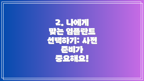 2. 나에게 맞는 임플란트 선택하기: 사전 준비가 중요해요!
