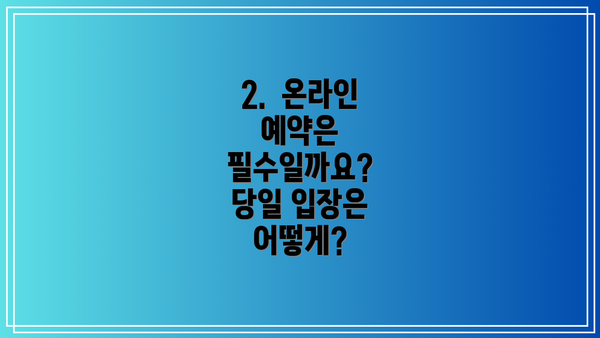 2.  온라인 예약은 필수일까요? 당일 입장은 어떻게?