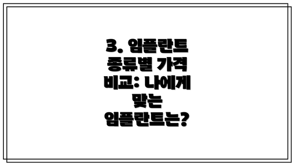 3. 임플란트 종류별 가격 비교: 나에게 맞는 임플란트는?