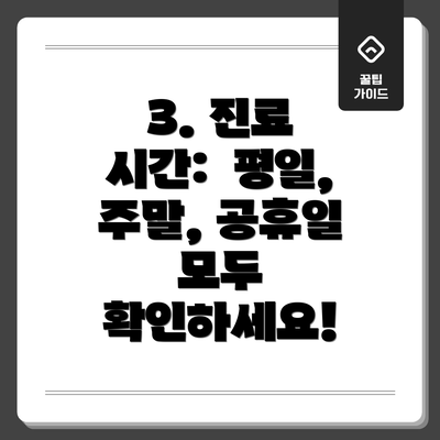 3. 진료 시간:  평일, 주말, 공휴일 모두 확인하세요!
