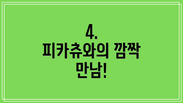 4.  피카츄와의 깜짝 만남!