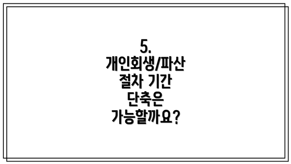5. 개인회생/파산 절차 기간 단축은 가능할까요?