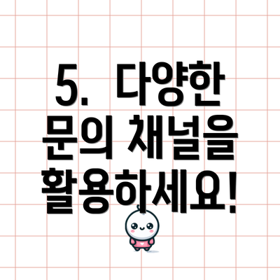 5.  다양한 문의 채널을 활용하세요!