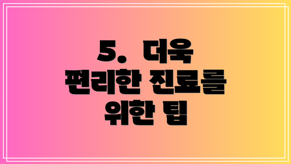 5.  더욱 편리한 진료를 위한 팁