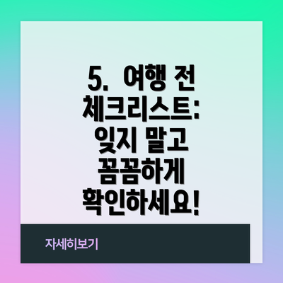 5.  여행 전 체크리스트: 잊지 말고 꼼꼼하게 확인하세요!