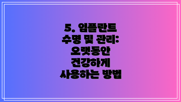 5. 임플란트 수명 및 관리: 오랫동안 건강하게 사용하는 방법