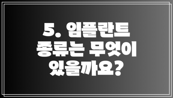 5. 임플란트 종류는 무엇이 있을까요?