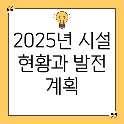 2025년 시설 현황과 발전 계획