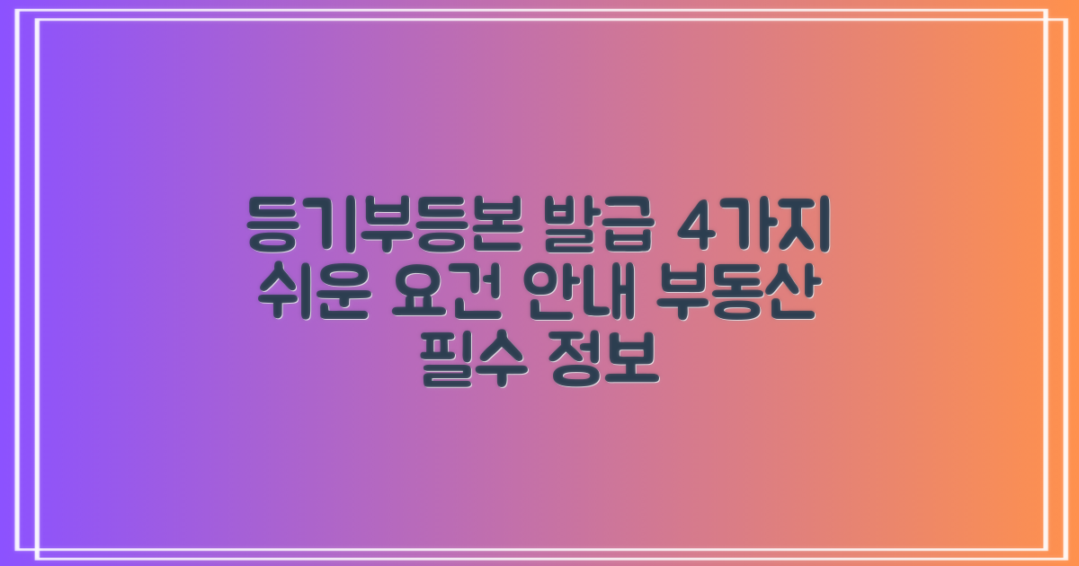부동산 등기부 등본, 어렵지 않아요! 4가지 발급 요건 쉽게 알려드릴게요